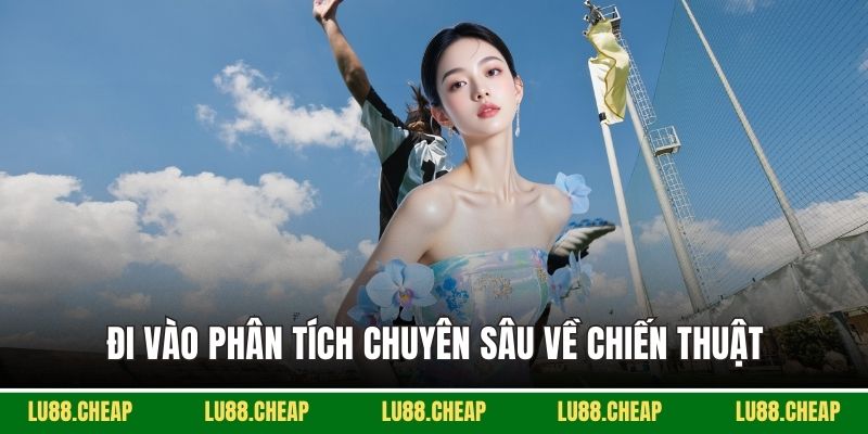 Đi vào phân tích chuyên sâu về chiến thuật